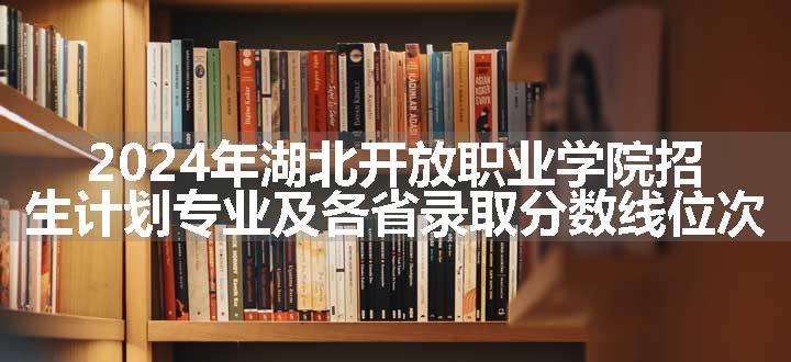 2024年湖北开放职业学院招生计划专业及各省录取分数线位次