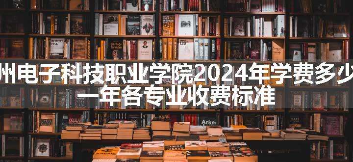 贵州电子科技职业学院2024年学费多少钱 一年各专业收费标准