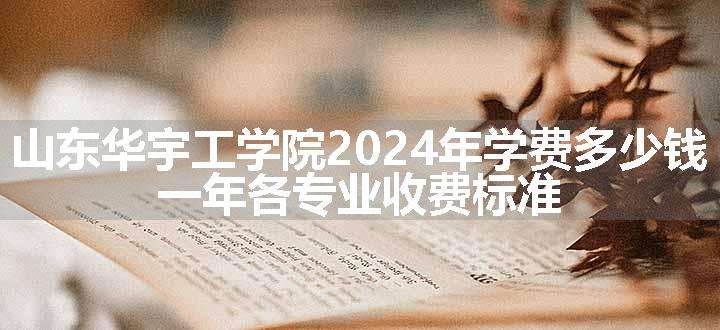 山东华宇工学院2024年学费多少钱 一年各专业收费标准