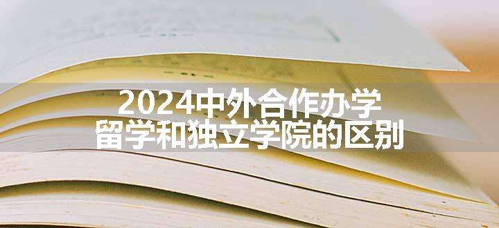 2024中外合作办学留学和独立学院的区别