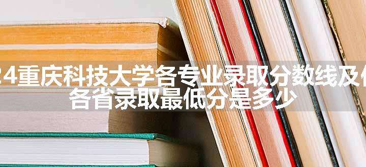 2024重庆科技大学各专业录取分数线及位次 各省录取最低分是多少