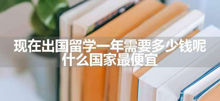 现在出国留学一年需要多少钱呢 什么国家最便宜