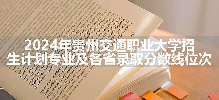 2024年贵州交通职业大学招生计划专业及各省录取分数线位次