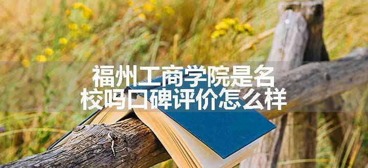 福州工商学院是名校吗口碑评价怎么样