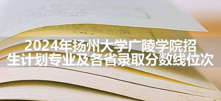 2024年扬州大学广陵学院招生计划专业及各省录取分数线位次