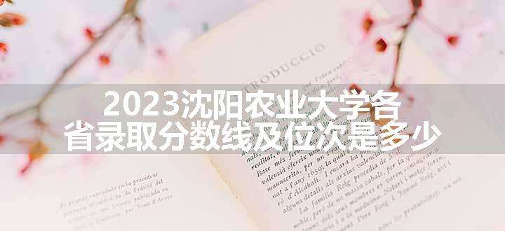 2023沈阳农业大学各省录取分数线及位次是多少