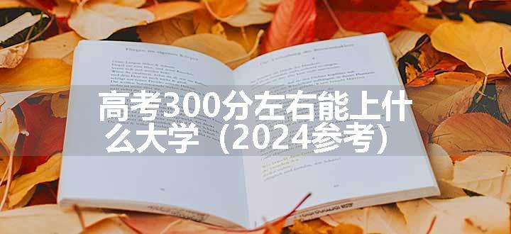 高考300分左右能上什么大学（2024参考）