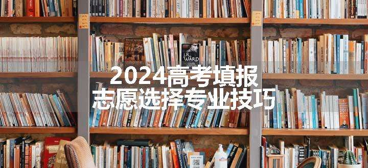 2024高考填报志愿选择专业技巧