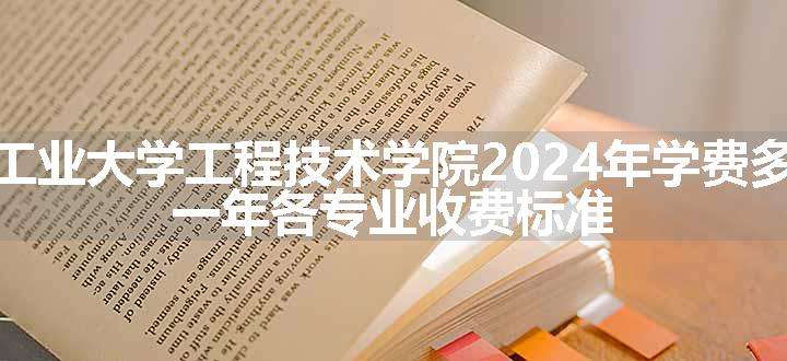 湖北工业大学工程技术学院2024年学费多少钱 一年各专业收费标准