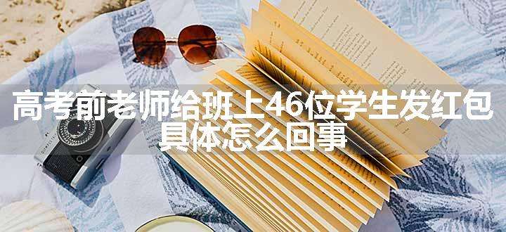 高考前老师给班上46位学生发红包 具体怎么回事