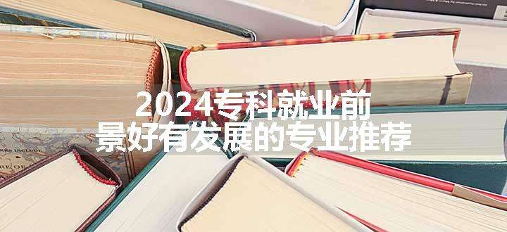 2024专科就业前景好有发展的专业推荐