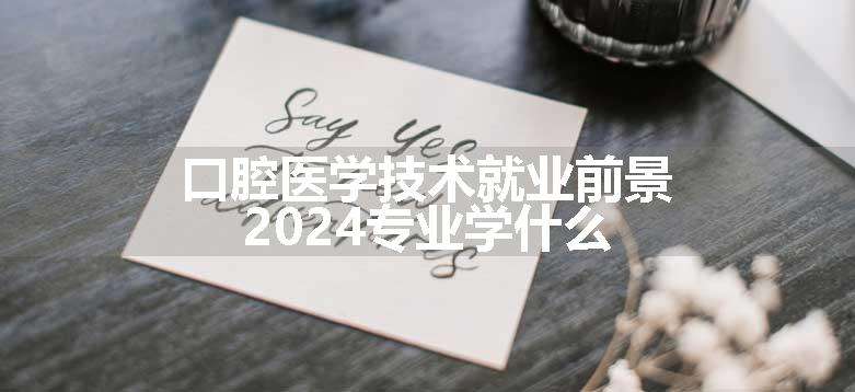 口腔医学技术就业前景 2024专业学什么