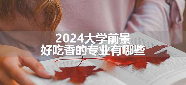 2024大学前景好吃香的专业有哪些