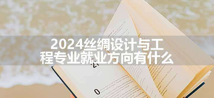 2024丝绸设计与工程专业就业方向有什么