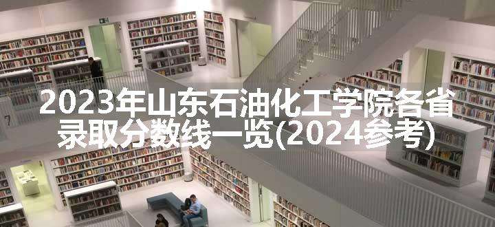 2023年山东石油化工学院各省录取分数线一览(2024参考)