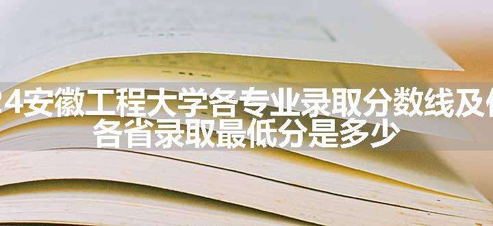 2024安徽工程大学各专业录取分数线及位次 各省录取最低分是多少