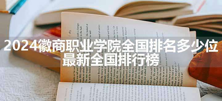 2024徽商职业学院全国排名多少位 最新全国排行榜