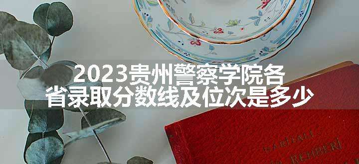 2023贵州警察学院各省录取分数线及位次是多少