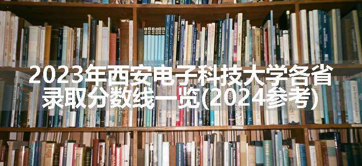 2023年西安电子科技大学各省录取分数线一览(2024参考)