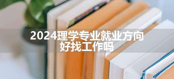 2024理学专业就业方向 好找工作吗