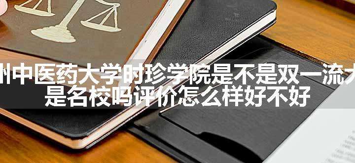 贵州中医药大学时珍学院是不是双一流大学 是名校吗评价怎么样好不好