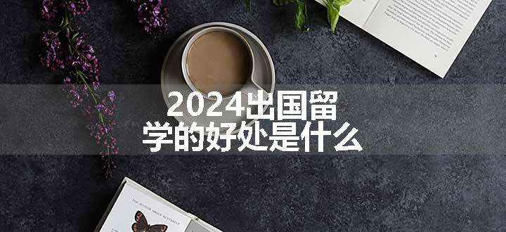 2024出国留学的好处是什么