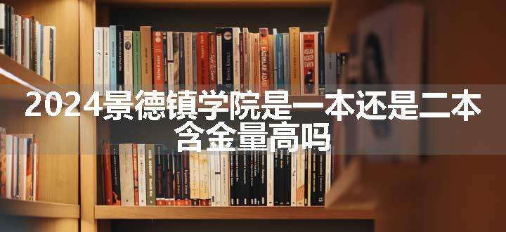 2024景德镇学院是一本还是二本 含金量高吗