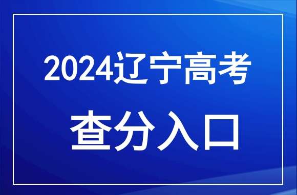 辽宁2024年高考成绩什么时候公布？查询入口在哪里？