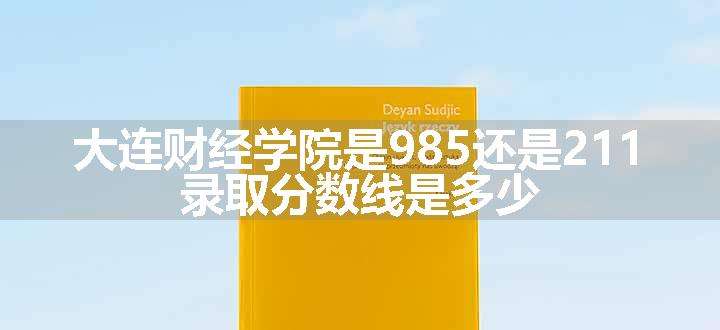 大连财经学院是985还是211 录取分数线是多少