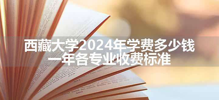 西藏大学2024年学费多少钱 一年各专业收费标准