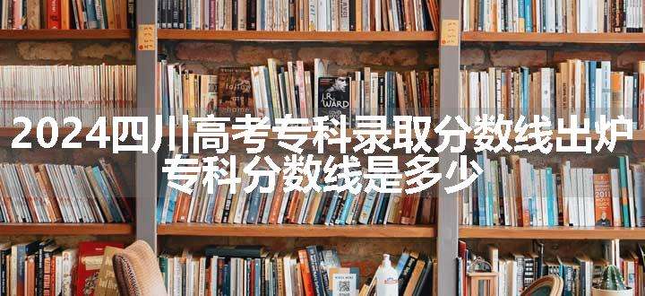 2024四川高考专科录取分数线出炉 专科分数线是多少