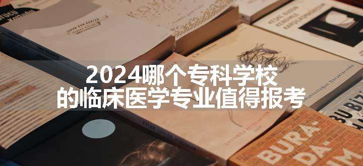 2024哪个专科学校的临床医学专业值得报考