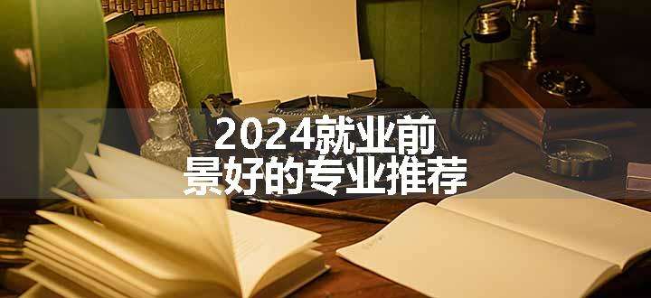 2024就业前景好的专业推荐