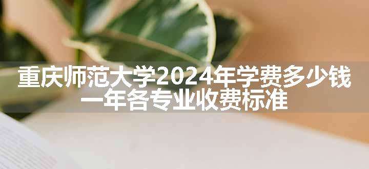 重庆师范大学2024年学费多少钱 一年各专业收费标准