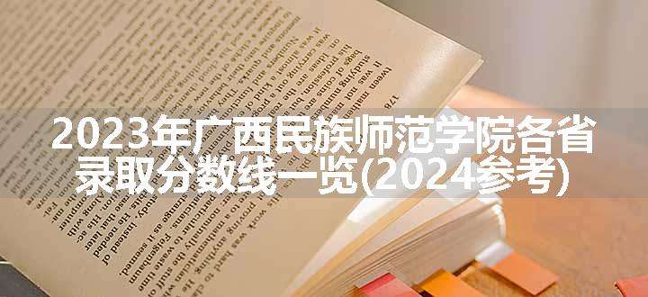 2023年广西民族师范学院各省录取分数线一览(2024参考)