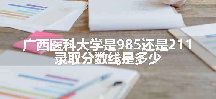 广西医科大学是985还是211 录取分数线是多少