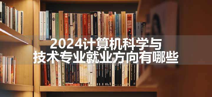 2024计算机科学与技术专业就业方向有哪些