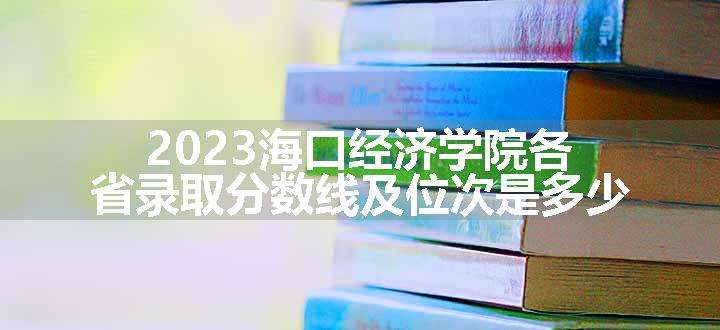 2023海口经济学院各省录取分数线及位次是多少