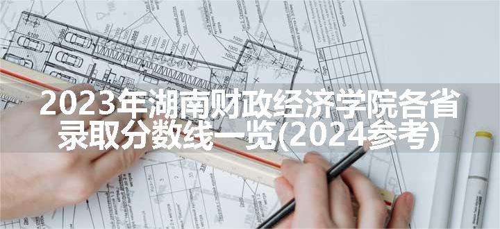 2023年湖南财政经济学院各省录取分数线一览(2024参考)