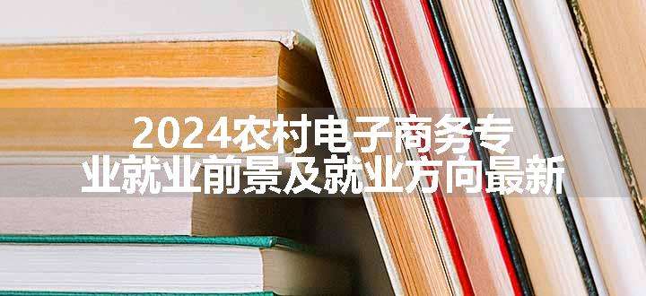 2024农村电子商务专业就业前景及就业方向最新