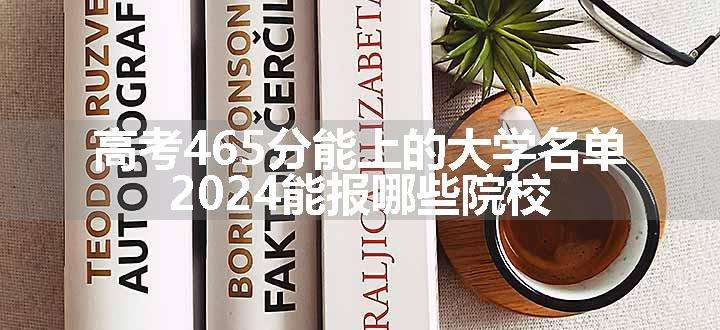 高考465分能上的大学名单 2024能报哪些院校