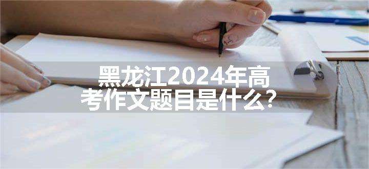 黑龙江2024年高考作文题目是什么？