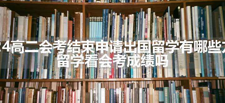 2024高二会考结束申请出国留学有哪些方式 留学看会考成绩吗