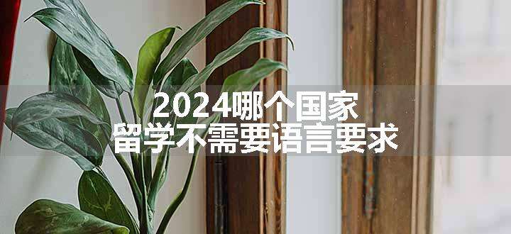 2024哪个国家留学不需要语言要求