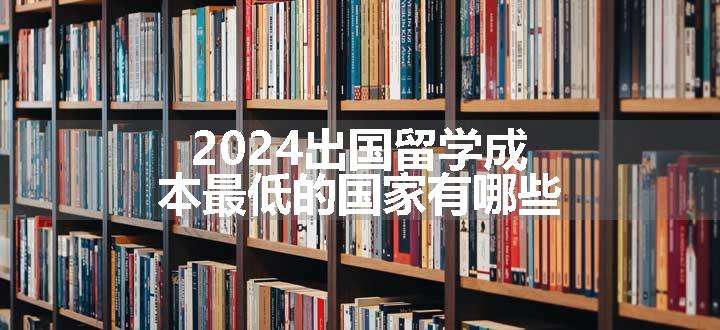 2024出国留学成本最低的国家有哪些