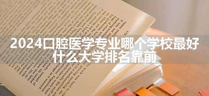 2024口腔医学专业哪个学校最好 什么学校排名靠前