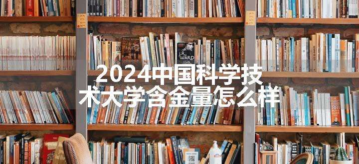 2024中国科学技术大学含金量怎么样