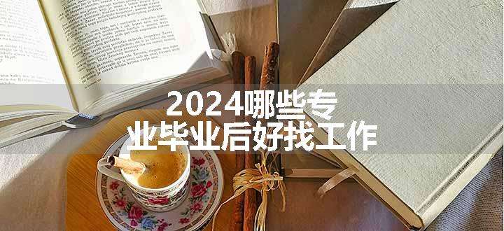 2024哪些专业毕业后好找工作