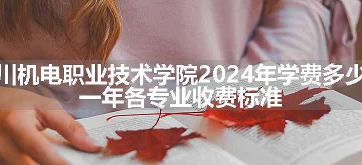 四川机电职业技术学院2024年学费多少钱 一年各专业收费标准