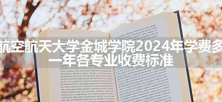 南京航空航天大学金城学院2024年学费多少钱 一年各专业收费标准